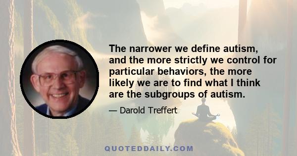 The narrower we define autism, and the more strictly we control for particular behaviors, the more likely we are to find what I think are the subgroups of autism.