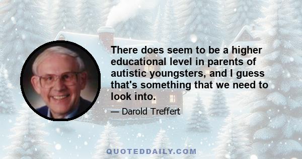 There does seem to be a higher educational level in parents of autistic youngsters, and I guess that's something that we need to look into.