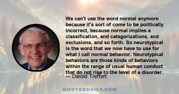 We can't use the word normal anymore because it's sort of come to be politically incorrect, because normal implies a classification, and categorizations, and exclusions, and so forth. So neurotypical is the word that we 