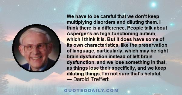 We have to be careful that we don't keep multiplying disorders and diluting them. I think there is a difference. People talk about Asperger's as high-functioning autism, which I think it is. But it does have some of its 