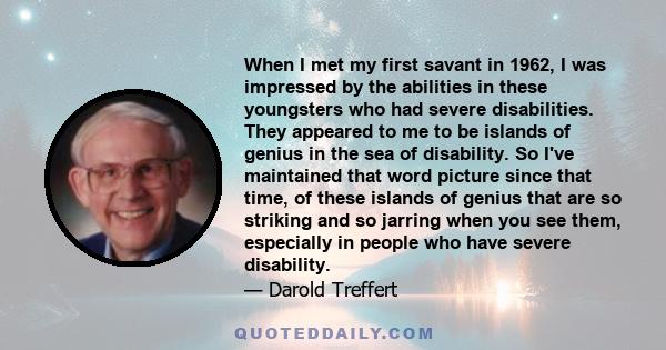 When I met my first savant in 1962, I was impressed by the abilities in these youngsters who had severe disabilities. They appeared to me to be islands of genius in the sea of disability. So I've maintained that word