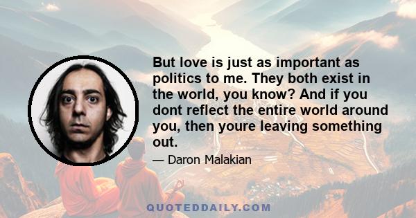 But love is just as important as politics to me. They both exist in the world, you know? And if you dont reflect the entire world around you, then youre leaving something out.