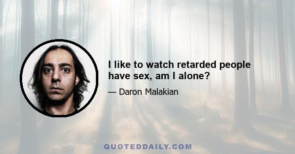 I like to watch retarded people have sex, am I alone?