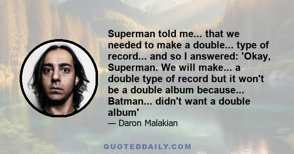 Superman told me... that we needed to make a double... type of record... and so I answered: 'Okay, Superman. We will make... a double type of record but it won't be a double album because... Batman... didn't want a