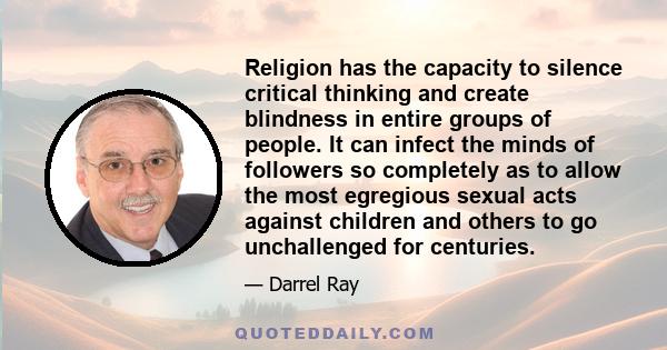 Religion has the capacity to silence critical thinking and create blindness in entire groups of people. It can infect the minds of followers so completely as to allow the most egregious sexual acts against children and