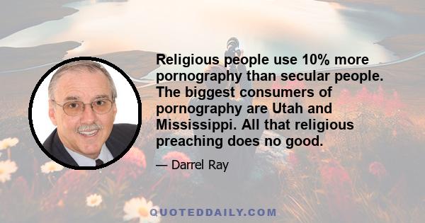 Religious people use 10% more pornography than secular people. The biggest consumers of pornography are Utah and Mississippi. All that religious preaching does no good.