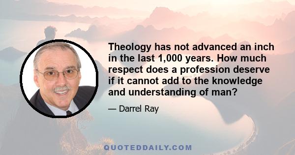 Theology has not advanced an inch in the last 1,000 years. How much respect does a profession deserve if it cannot add to the knowledge and understanding of man?