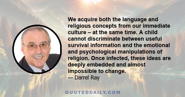 We acquire both the language and religious concepts from our immediate culture – at the same time. A child cannot discriminate between useful survival information and the emotional and psychological manipulations of