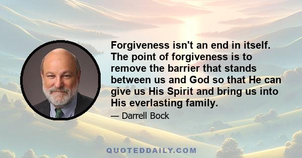 Forgiveness isn't an end in itself. The point of forgiveness is to remove the barrier that stands between us and God so that He can give us His Spirit and bring us into His everlasting family.