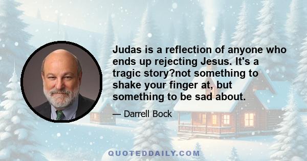 Judas is a reflection of anyone who ends up rejecting Jesus. It's a tragic story?not something to shake your finger at, but something to be sad about.