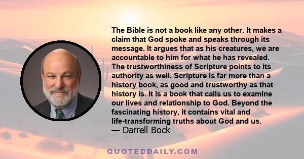 The Bible is not a book like any other. It makes a claim that God spoke and speaks through its message. It argues that as his creatures, we are accountable to him for what he has revealed. The trustworthiness of