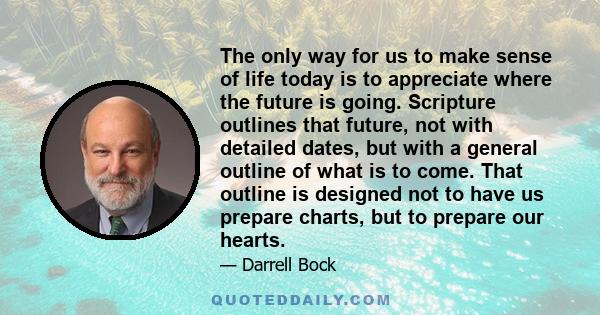 The only way for us to make sense of life today is to appreciate where the future is going. Scripture outlines that future, not with detailed dates, but with a general outline of what is to come. That outline is