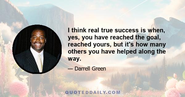 I think real true success is when, yes, you have reached the goal, reached yours, but it's how many others you have helped along the way.