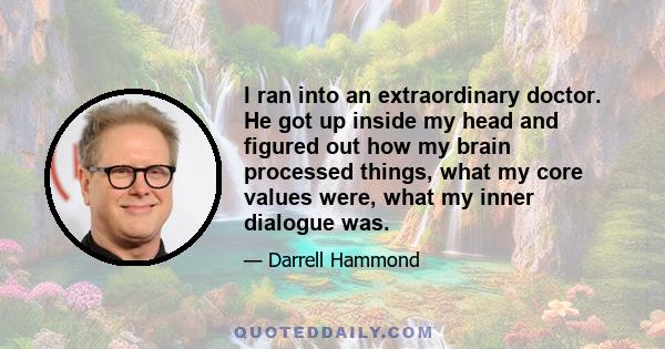 I ran into an extraordinary doctor. He got up inside my head and figured out how my brain processed things, what my core values were, what my inner dialogue was.