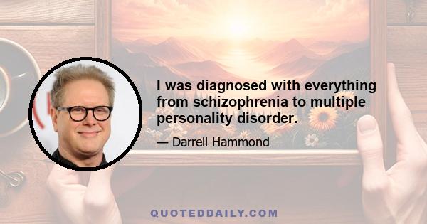 I was diagnosed with everything from schizophrenia to multiple personality disorder.