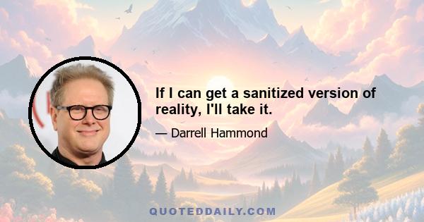 If I can get a sanitized version of reality, I'll take it.