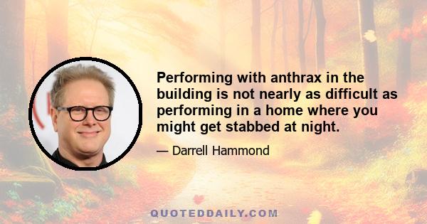 Performing with anthrax in the building is not nearly as difficult as performing in a home where you might get stabbed at night.