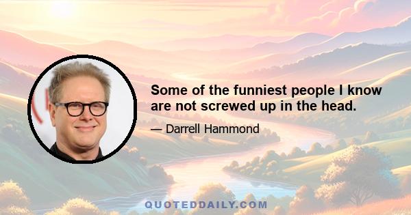 Some of the funniest people I know are not screwed up in the head.