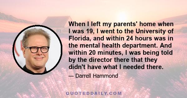 When I left my parents' home when I was 19, I went to the University of Florida, and within 24 hours was in the mental health department. And within 20 minutes, I was being told by the director there that they didn't