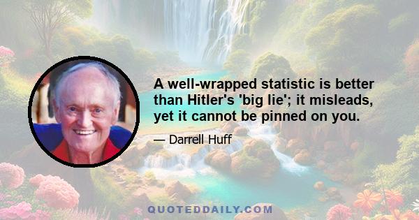 A well-wrapped statistic is better than Hitler's 'big lie'; it misleads, yet it cannot be pinned on you.