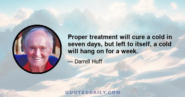 Proper treatment will cure a cold in seven days, but left to itself, a cold will hang on for a week.