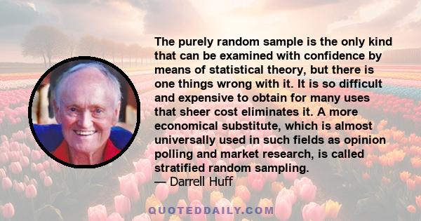 The purely random sample is the only kind that can be examined with confidence by means of statistical theory, but there is one things wrong with it. It is so difficult and expensive to obtain for many uses that sheer