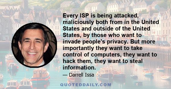 Every ISP is being attacked, maliciously both from in the United States and outside of the United States, by those who want to invade people's privacy. But more importantly they want to take control of computers, they