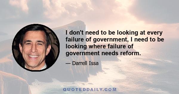 I don't need to be looking at every failure of government, I need to be looking where failure of government needs reform.