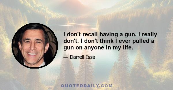 I don't recall having a gun. I really don't. I don't think I ever pulled a gun on anyone in my life.