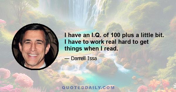 I have an I.Q. of 100 plus a little bit. I have to work real hard to get things when I read.