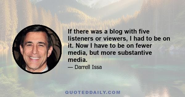 If there was a blog with five listeners or viewers, I had to be on it. Now I have to be on fewer media, but more substantive media.