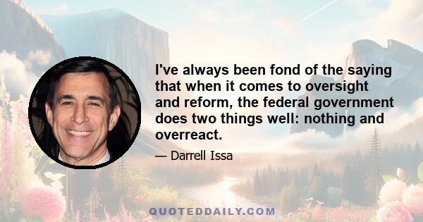 I've always been fond of the saying that when it comes to oversight and reform, the federal government does two things well: nothing and overreact.