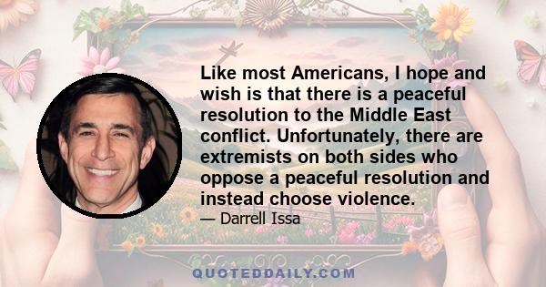 Like most Americans, I hope and wish is that there is a peaceful resolution to the Middle East conflict. Unfortunately, there are extremists on both sides who oppose a peaceful resolution and instead choose violence.