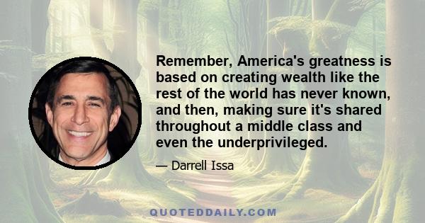 Remember, America's greatness is based on creating wealth like the rest of the world has never known, and then, making sure it's shared throughout a middle class and even the underprivileged.