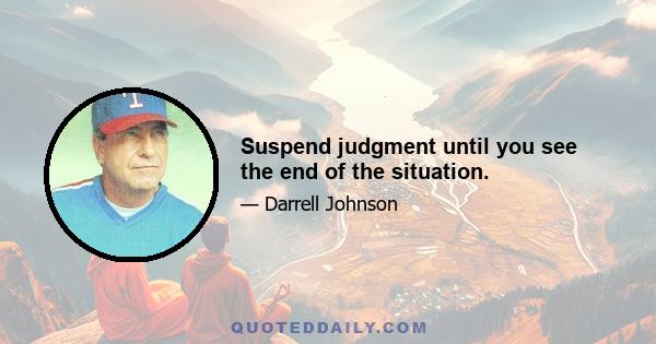 Suspend judgment until you see the end of the situation.