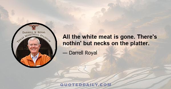 All the white meat is gone. There's nothin' but necks on the platter.