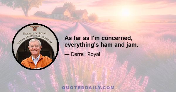 As far as I'm concerned, everything's ham and jam.