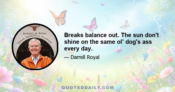 Breaks balance out. The sun don't shine on the same ol' dog's ass every day.