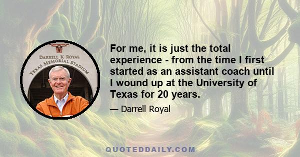 For me, it is just the total experience - from the time I first started as an assistant coach until I wound up at the University of Texas for 20 years.