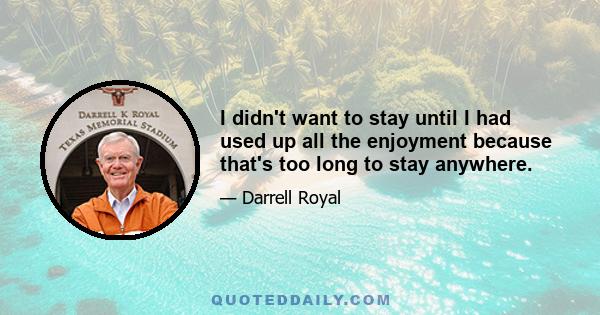 I didn't want to stay until I had used up all the enjoyment because that's too long to stay anywhere.