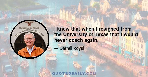 I knew that when I resigned from the University of Texas that I would never coach again.