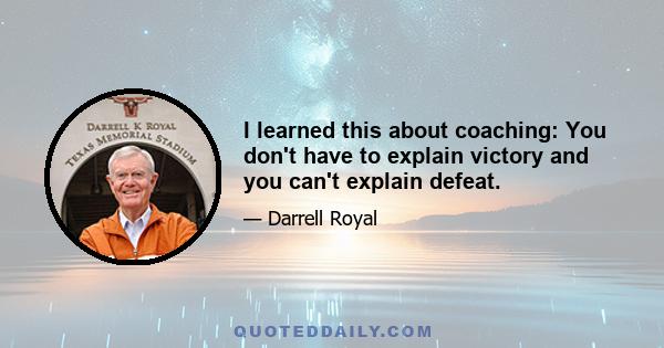 I learned this about coaching: You don't have to explain victory and you can't explain defeat.