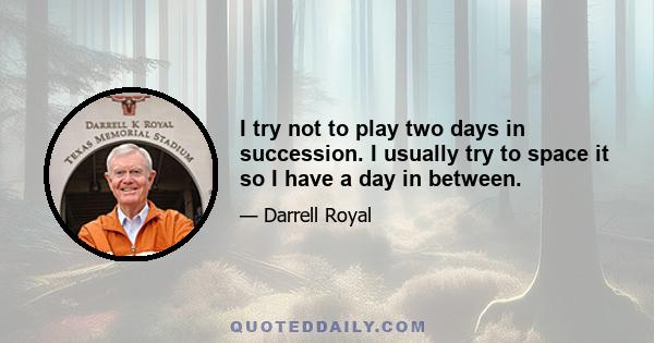 I try not to play two days in succession. I usually try to space it so I have a day in between.