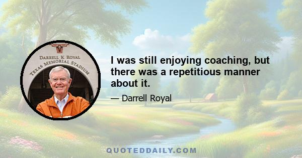 I was still enjoying coaching, but there was a repetitious manner about it.