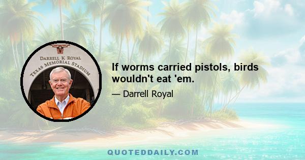 If worms carried pistols, birds wouldn't eat 'em.