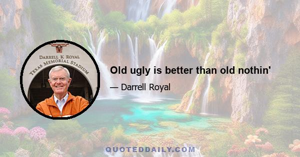 Old ugly is better than old nothin'