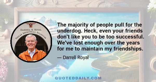 The majority of people pull for the underdog. Heck, even your friends don't like you to be too successful. We've lost enough over the years for me to maintain my friendships.