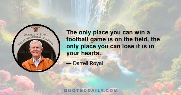 The only place you can win a football game is on the field, the only place you can lose it is in your hearts.