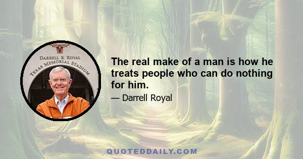 The real make of a man is how he treats people who can do nothing for him.