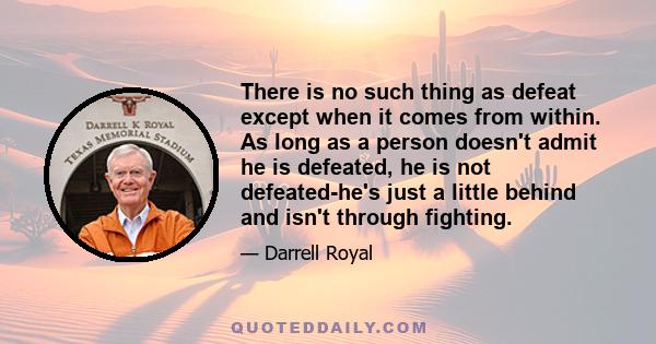 There is no such thing as defeat except when it comes from within. As long as a person doesn't admit he is defeated, he is not defeated-he's just a little behind and isn't through fighting.